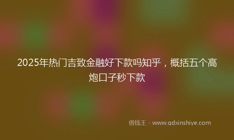 2025年热门吉致金融好下款吗知乎，概括五个高炮口子秒下款