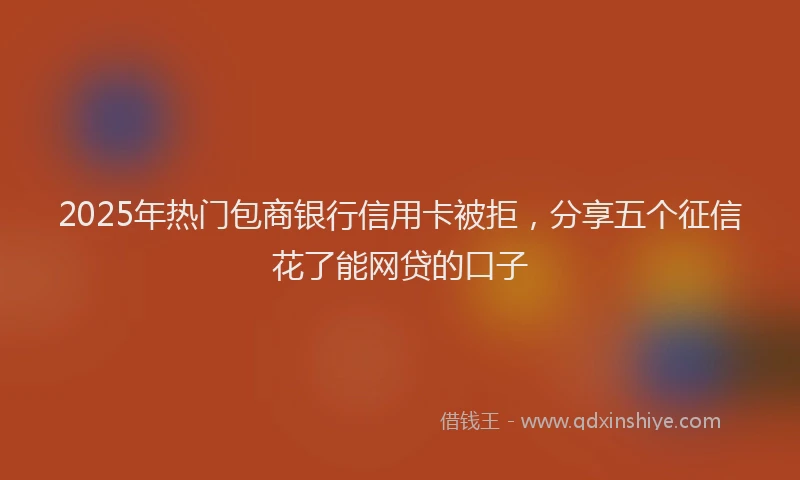 2025年热门包商银行信用卡被拒，分享五个征信花了能网贷的口子