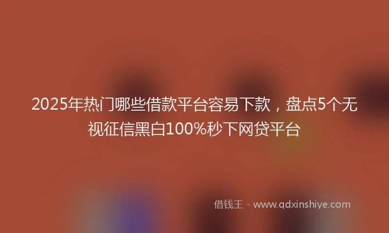 2025年热门哪些借款平台容易下款，盘点5个无视征信黑白100%秒下网贷平台