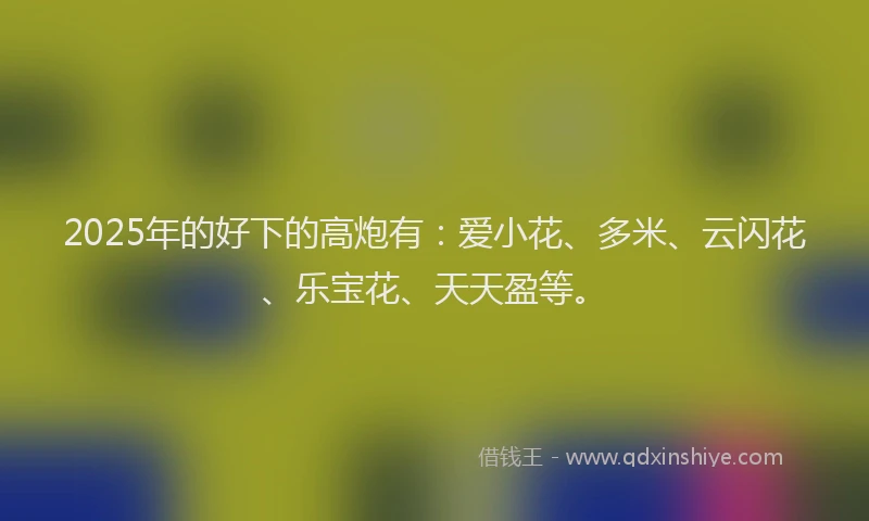 2025年的好下的高炮有：爱小花、多米、云闪花、乐宝花、天天盈等。
