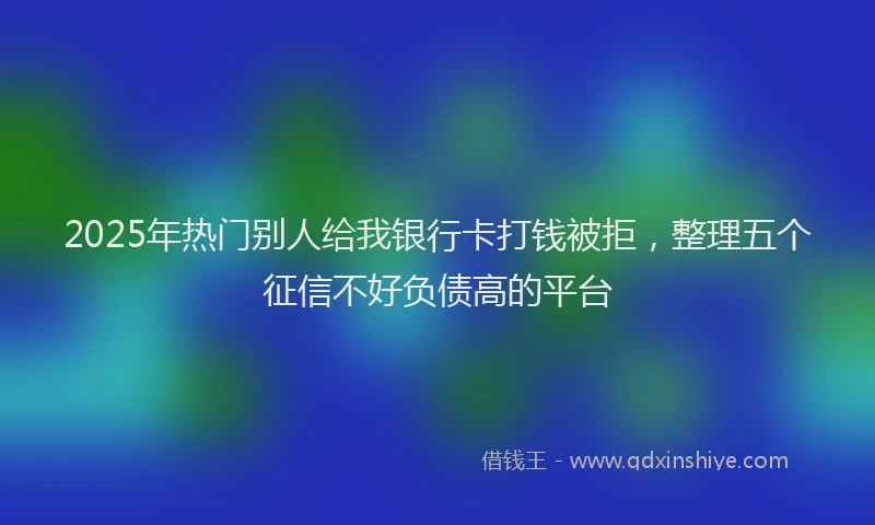 2025年热门别人给我银行卡打钱被拒，整理五个征信不好负债高的平台