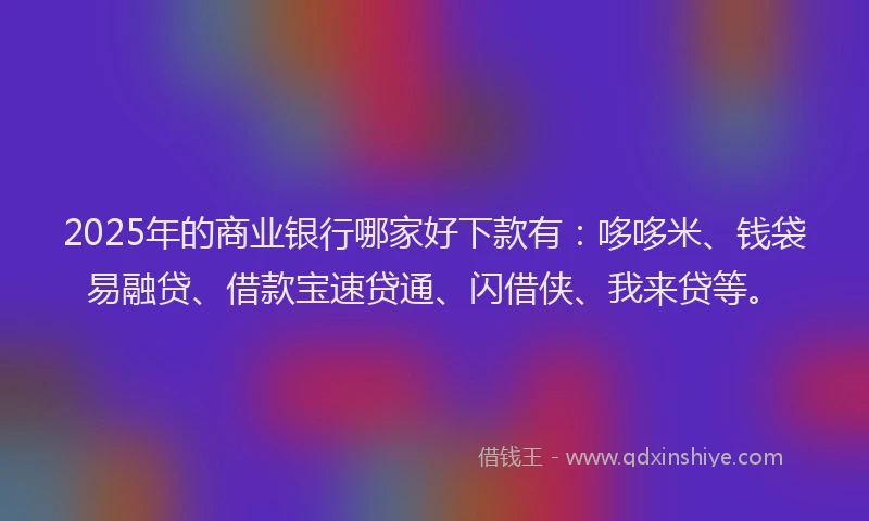 2025年的商业银行哪家好下款有：哆哆米、钱袋易融贷、借款宝速贷通、闪借侠、我来贷等。