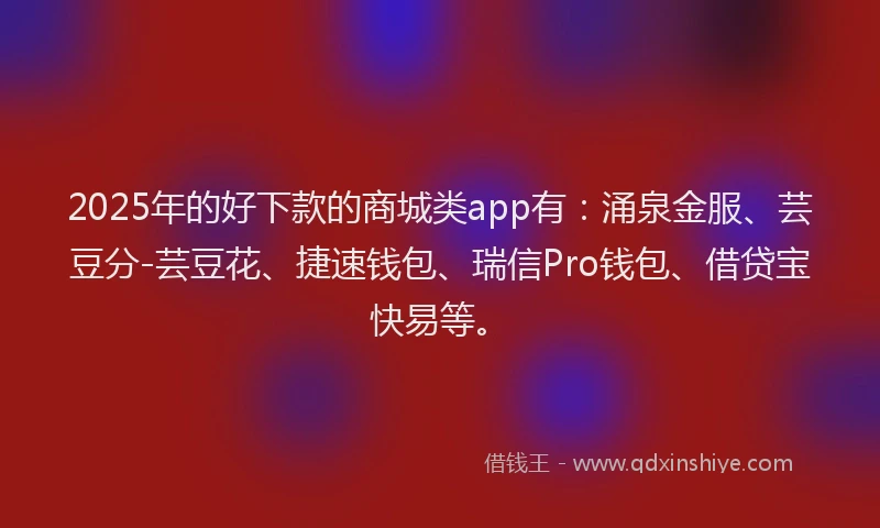 2025年的好下款的商城类app有：涌泉金服、芸豆分-芸豆花、捷速钱包、瑞信Pro钱包、借贷宝快易等。