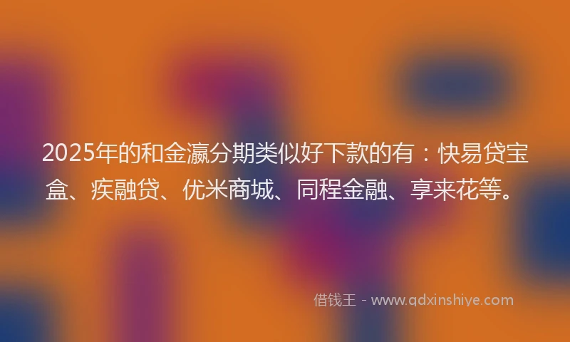 2025年的和金瀛分期类似好下款的有：快易贷宝盒、疾融贷、优米商城、同程金融、享来花等。