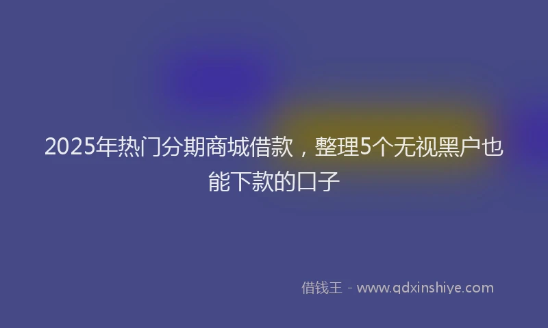 2025年热门分期商城借款，整理5个无视黑户也能下款的口子