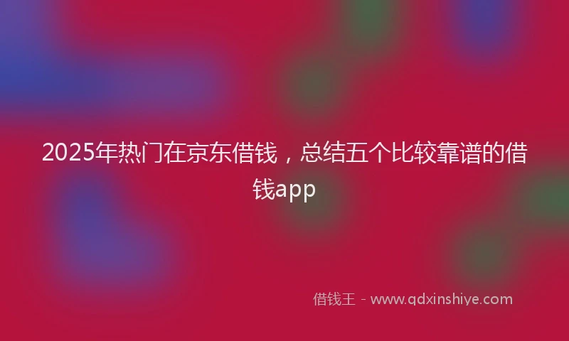 2025年热门在京东借钱，总结五个比较靠谱的借钱app