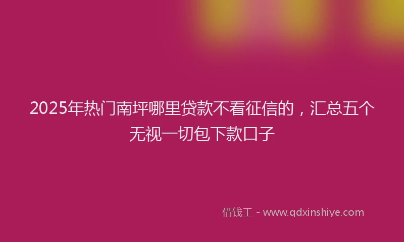 2025年热门南坪哪里贷款不看征信的，汇总五个无视一切包下款口子