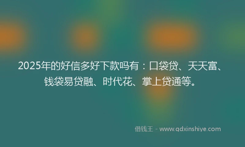 2025年的好信多好下款吗有：口袋贷、天天富、钱袋易贷融、时代花、掌上贷通等。