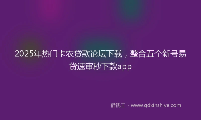 2025年热门卡农贷款论坛下载，整合五个新号易贷速审秒下款app