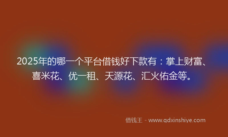 2025年的哪一个平台借钱好下款有：掌上财富、喜米花、优一租、天源花、汇火佑金等。