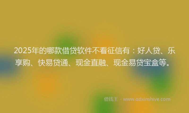 2025年的哪款借贷软件不看征信有：好人贷、乐享购、快易贷通、现金直融、现金易贷宝盒等。