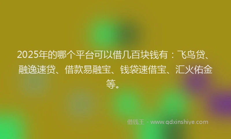 2025年的哪个平台可以借几百块钱有：飞鸟贷、融逸速贷、借款易融宝、钱袋速借宝、汇火佑金等。