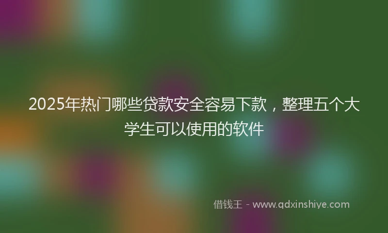 2025年热门哪些贷款安全容易下款，整理五个大学生可以使用的软件