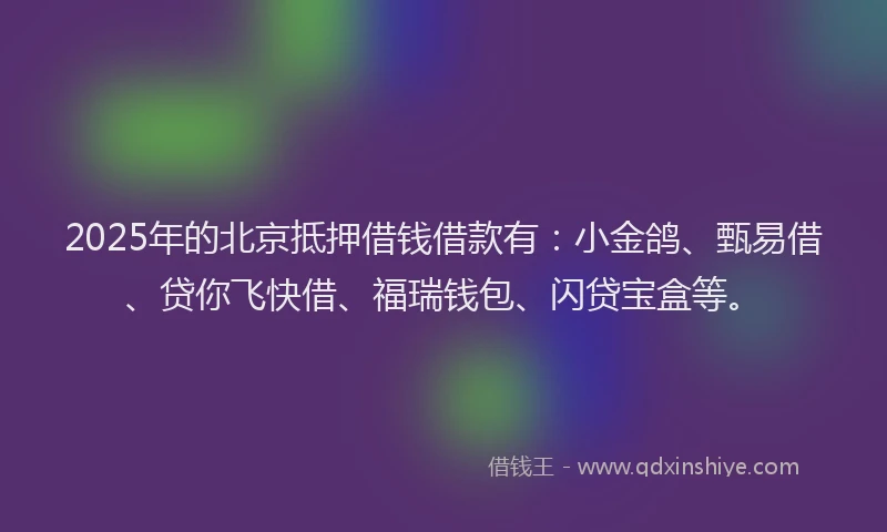 2025年的北京抵押借钱借款有：小金鸽、甄易借、贷你飞快借、福瑞钱包、闪贷宝盒等。