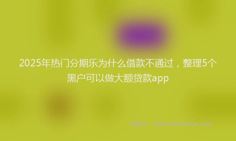 2025年热门分期乐为什么借款不通过，整理5个黑户可以做大额贷款app