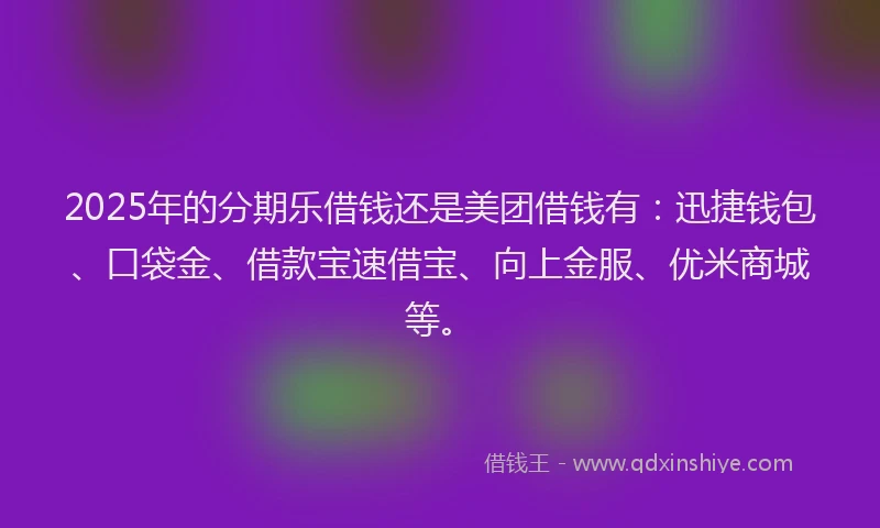 2025年的分期乐借钱还是美团借钱有：迅捷钱包、口袋金、借款宝速借宝、向上金服、优米商城等。