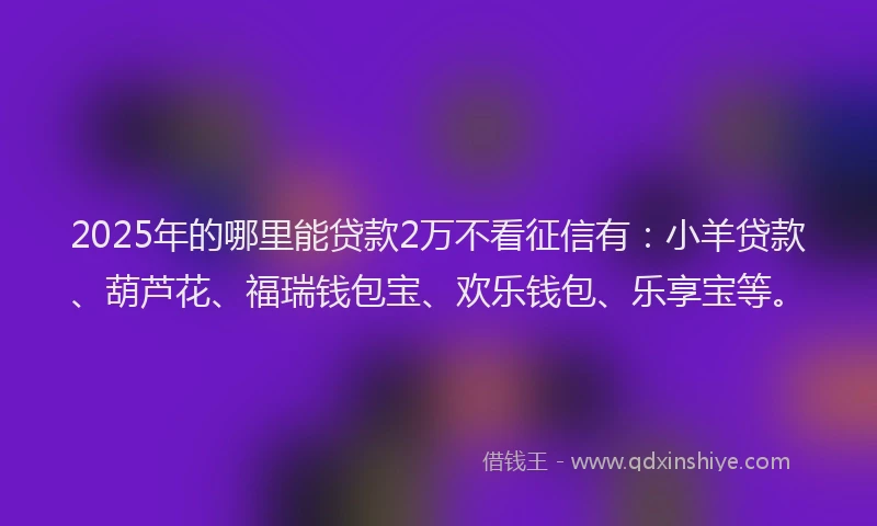 2025年的哪里能贷款2万不看征信有：小羊贷款、葫芦花、福瑞钱包宝、欢乐钱包、乐享宝等。