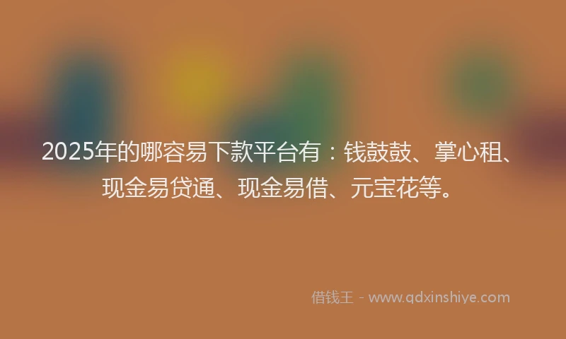 2025年的哪容易下款平台有：钱鼓鼓、掌心租、现金易贷通、现金易借、元宝花等。