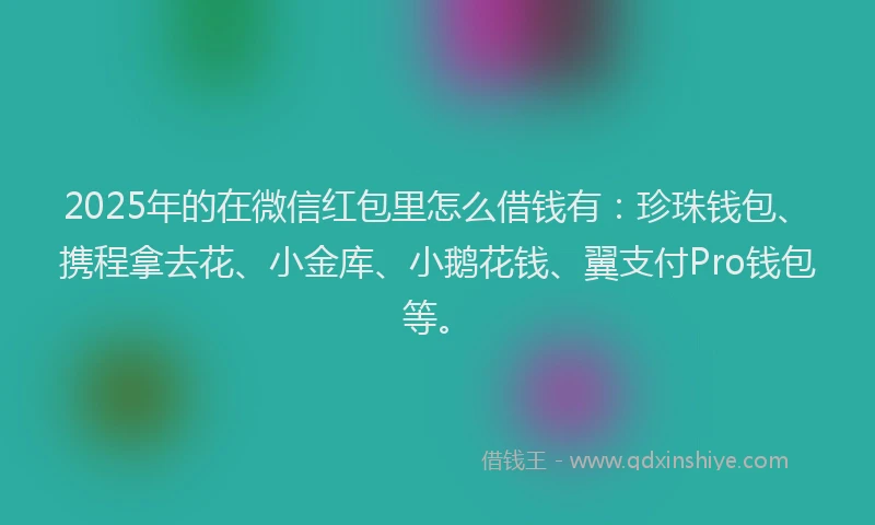 2025年的在微信红包里怎么借钱有：珍珠钱包、携程拿去花、小金库、小鹅花钱、翼支付Pro钱包等。