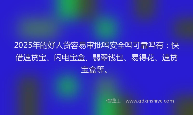 2025年的好人贷容易审批吗安全吗可靠吗有：快借速贷宝、闪电宝盒、翡翠钱包、易得花、速贷宝盒等。