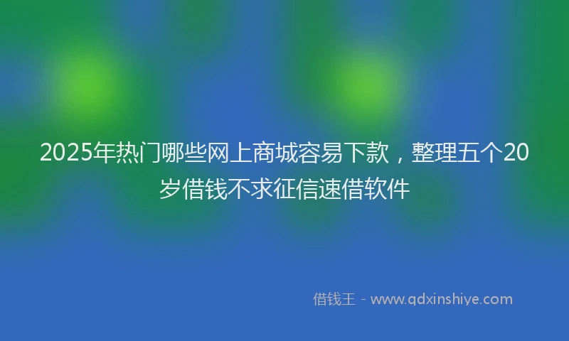 2025年热门哪些网上商城容易下款，整理五个20岁借钱不求征信速借软件