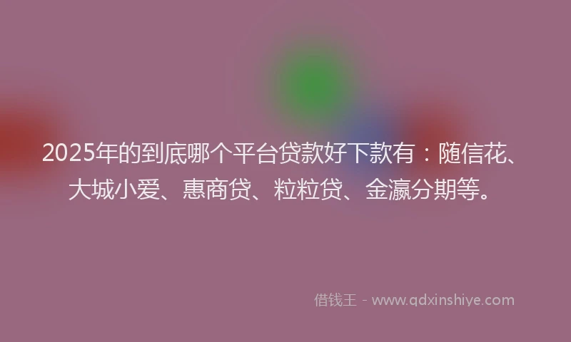 2025年的到底哪个平台贷款好下款有：随信花、大城小爱、惠商贷、粒粒贷、金瀛分期等。