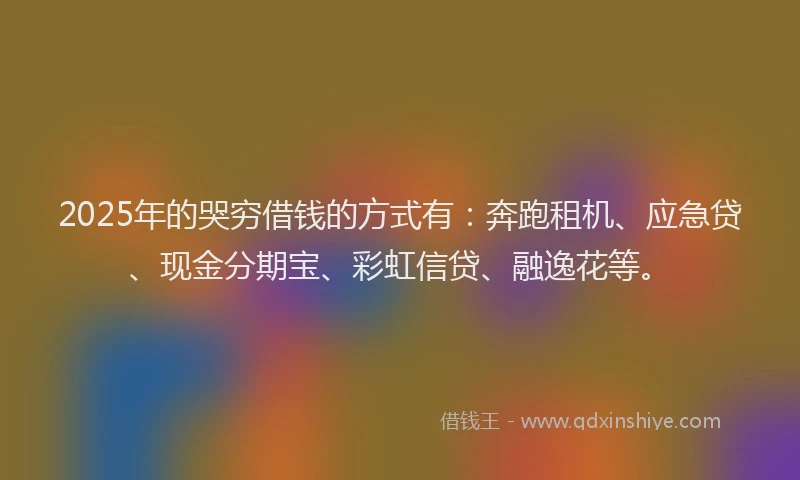 2025年的哭穷借钱的方式有：奔跑租机、应急贷、现金分期宝、彩虹信贷、融逸花等。