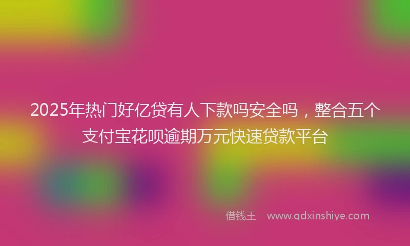 2025年热门好亿贷有人下款吗安全吗，整合五个支付宝花呗逾期万元快速贷款平台