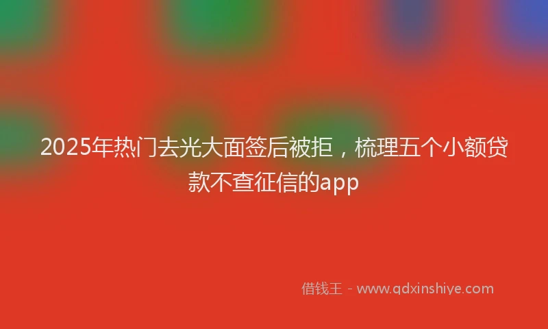 2025年热门去光大面签后被拒，梳理五个小额贷款不查征信的app