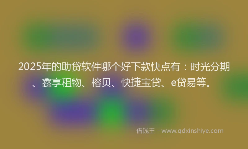 2025年的助贷软件哪个好下款快点有：时光分期、鑫享租物、榕贝、快捷宝贷、e贷易等。
