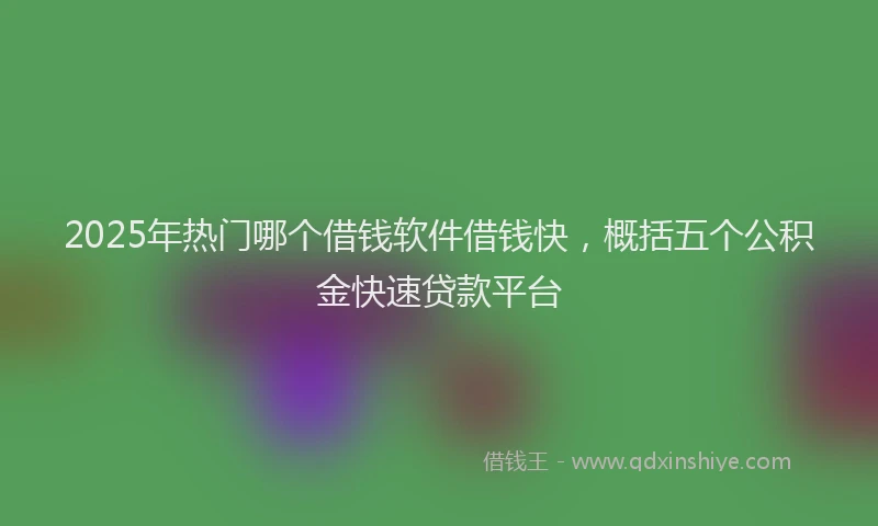 2025年热门哪个借钱软件借钱快，概括五个公积金快速贷款平台