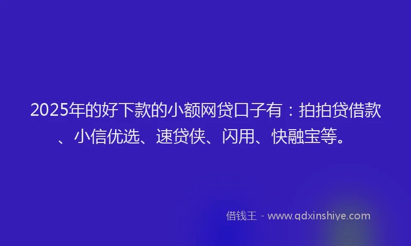2025年的好下款的小额网贷口子有：拍拍贷借款、小信优选、速贷侠、闪用、快融宝等。