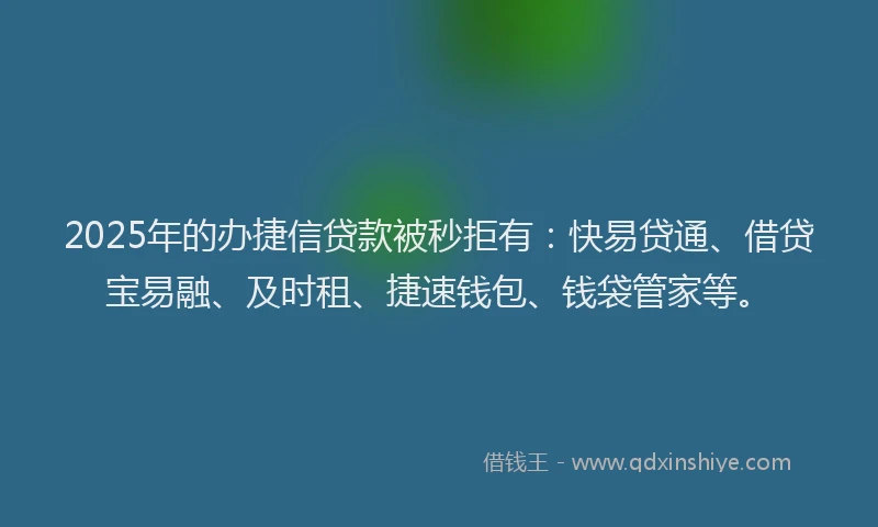 2025年的办捷信贷款被秒拒有：快易贷通、借贷宝易融、及时租、捷速钱包、钱袋管家等。