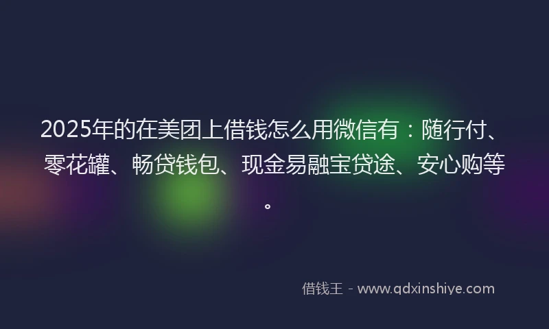2025年的在美团上借钱怎么用微信有：随行付、零花罐、畅贷钱包、现金易融宝贷途、安心购等。