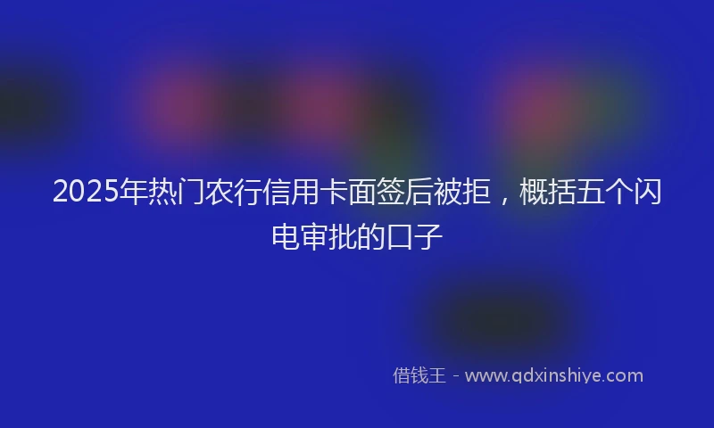 2025年热门农行信用卡面签后被拒，概括五个闪电审批的口子