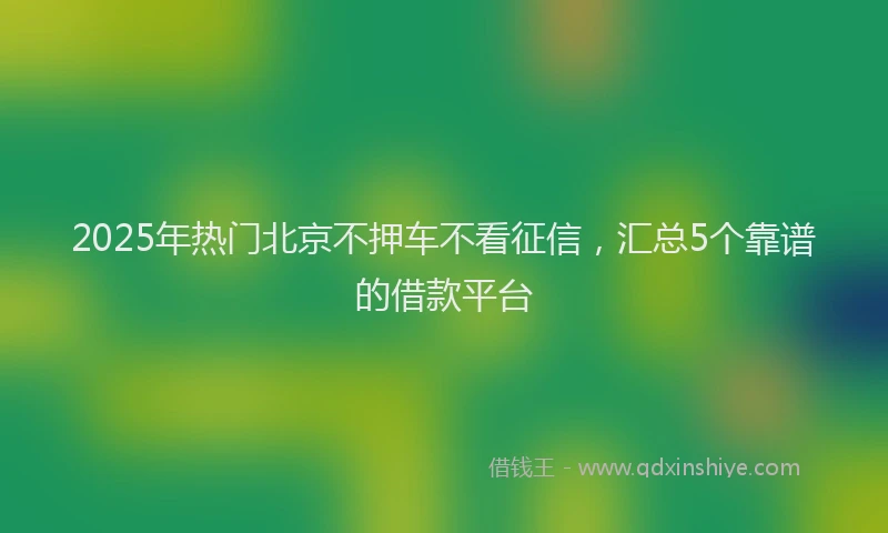2025年热门北京不押车不看征信，汇总5个靠谱的借款平台