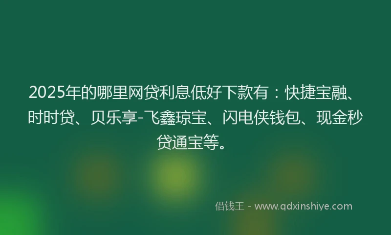 2025年的哪里网贷利息低好下款有：快捷宝融、时时贷、贝乐享-飞鑫琼宝、闪电侠钱包、现金秒贷通宝等。