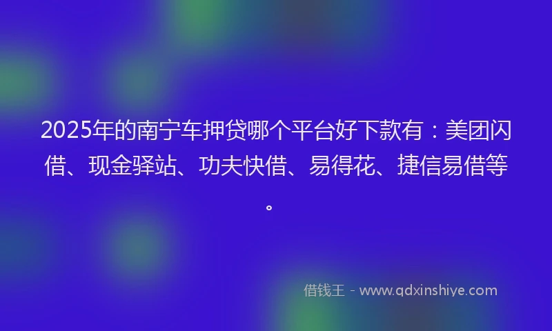 2025年的南宁车押贷哪个平台好下款有：美团闪借、现金驿站、功夫快借、易得花、捷信易借等。