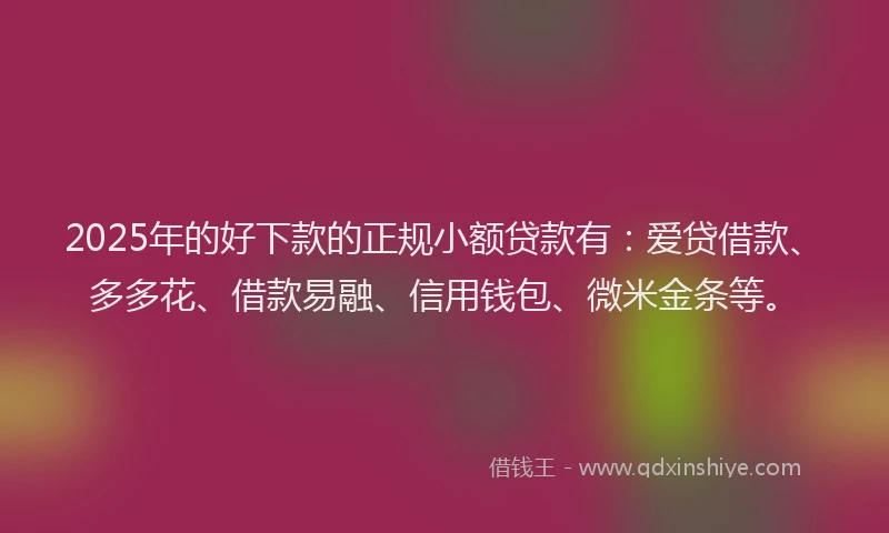 2025年的好下款的正规小额贷款有：爱贷借款、多多花、借款易融、信用钱包、微米金条等。