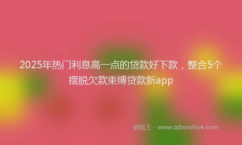 2025年热门利息高一点的贷款好下款，整合5个摆脱欠款束缚贷款新app
