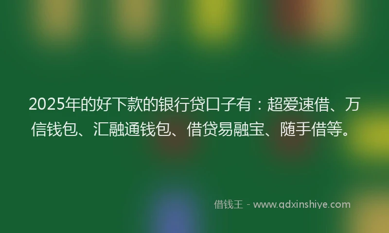 2025年的好下款的银行贷口子有：超爱速借、万信钱包、汇融通钱包、借贷易融宝、随手借等。