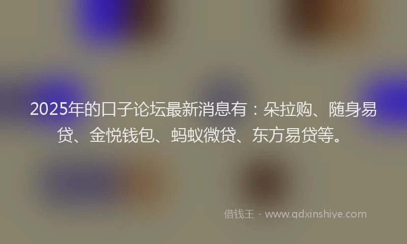 2025年的口子论坛最新消息有：朵拉购、随身易贷、金悦钱包、蚂蚁微贷、东方易贷等。