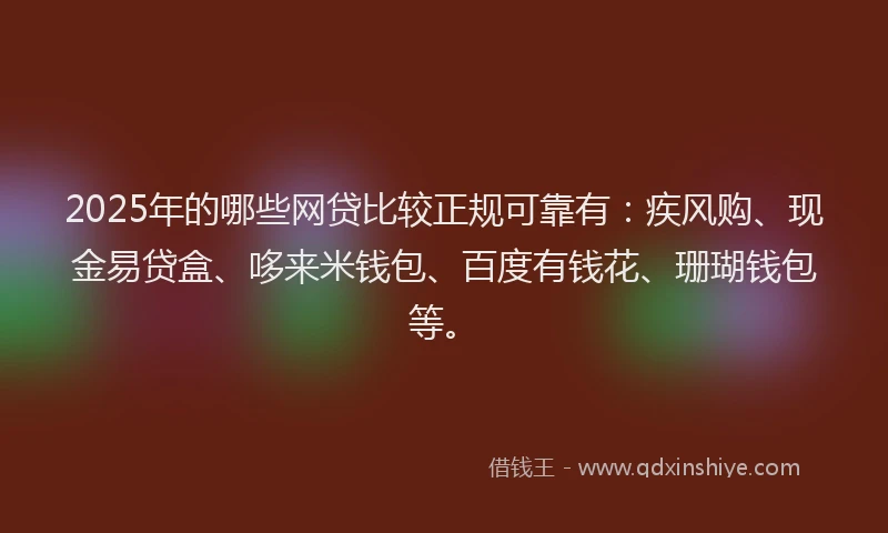 2025年的哪些网贷比较正规可靠有：疾风购、现金易贷盒、哆来米钱包、百度有钱花、珊瑚钱包等。