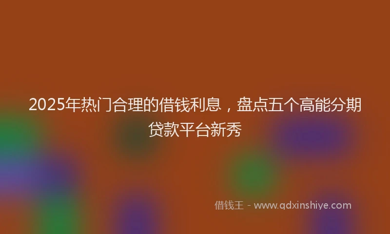2025年热门合理的借钱利息，盘点五个高能分期贷款平台新秀