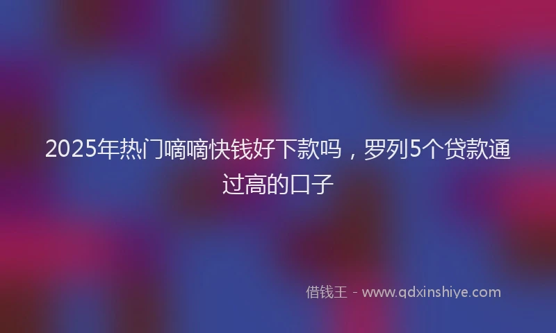 2025年热门嘀嘀快钱好下款吗，罗列5个贷款通过高的口子
