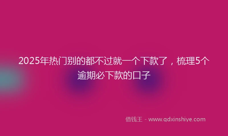 2025年热门别的都不过就一个下款了，梳理5个逾期必下款的口子