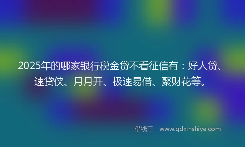 2025年的哪家银行税金贷不看征信有：好人贷、速贷侠、月月开、极速易借、聚财花等。