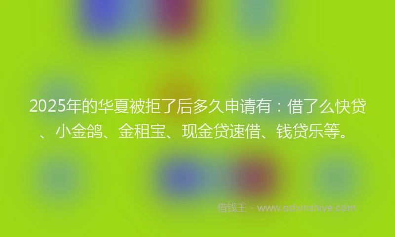 2025年的华夏被拒了后多久申请有:借了么快贷、小金鸽、金租宝、现金贷速借、钱贷乐等。