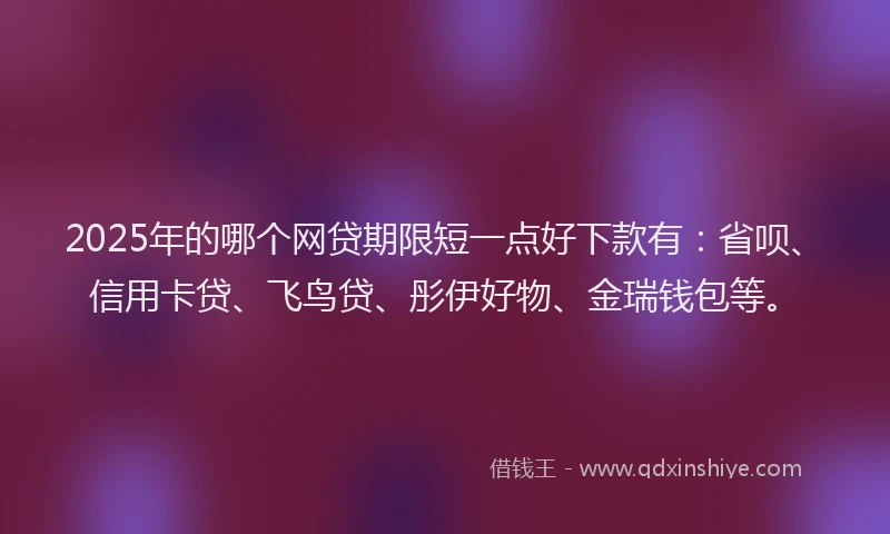 2025年的哪个网贷期限短一点好下款有：省呗、信用卡贷、飞鸟贷、彤伊好物、金瑞钱包等。