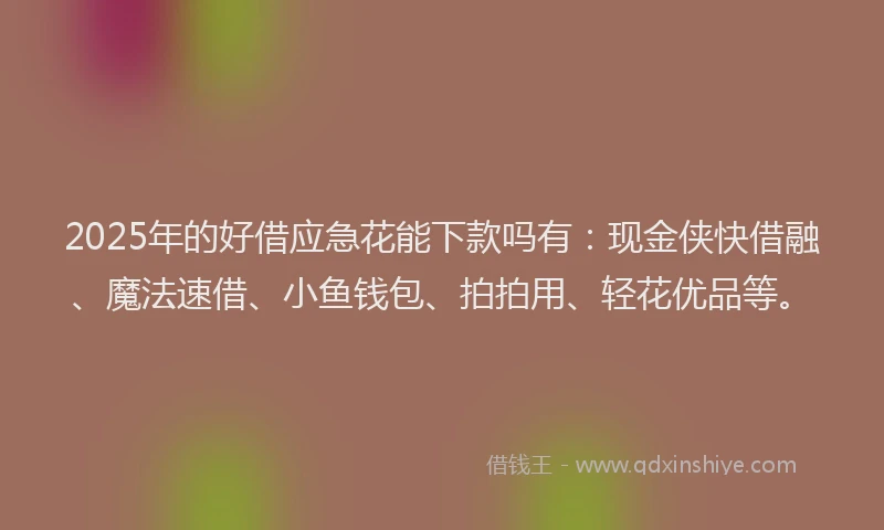 2025年的好借应急花能下款吗有：现金侠快借融、魔法速借、小鱼钱包、拍拍用、轻花优品等。